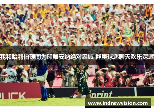 我和哈利伯顿同为印第安纳绝对忠诚 群里球迷聊天欢乐深邃
