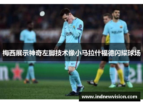 梅西展示神奇左脚技术像小马拉什福德闪耀球场